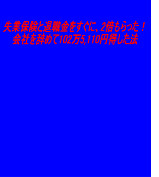 失業保険と退職金をすぐに、2倍もらった！会社を辞めて102万5,110円得した法　お得版　