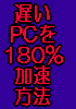 プロ伝授　遅いPCを180%加速方法