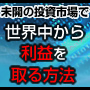 未開の投資市場で世界中から利益を取る方法