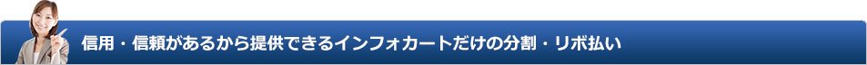 信用・信頼があるから提供できるインフォカートだけの分割・リボ払い 
