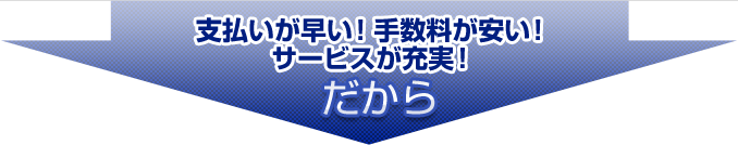 支払いが早い！手数料が安い！サービスが充実！だから