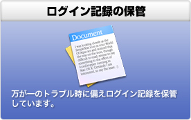 ログイン記録の保管 万が一のトラブル時に備えログイン記録を保管しています。