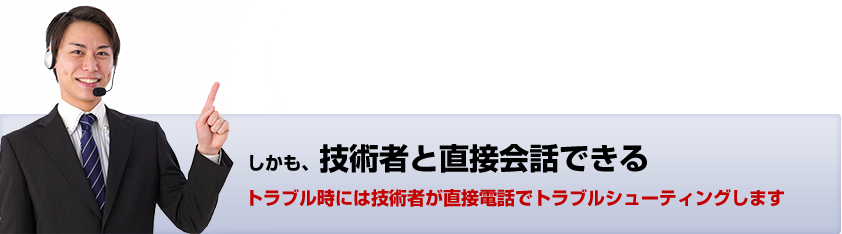 しかも、技術者と直接会話できる。トラブル時には技術者が直接電話でトラブルシューティングします