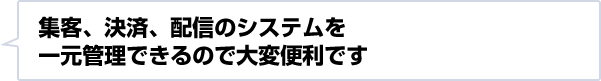 集客、決済、配信のシステムを一元管理できるので大変便利です