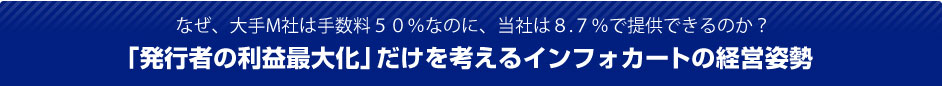 なぜ、大手M社は手数料50%なのに、当社は8.7%で提供できるのか？ 「発行者の利益最大化」だけを考えるインフォカートの経営姿勢