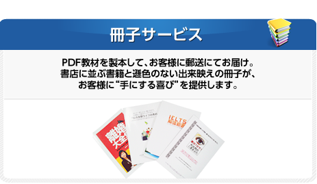 冊子サービスPDF教材を製本して、お客様に郵送にてお届け。書店に並ぶ書籍と遜色のない出来映えの冊子が、お客様に“手にする喜び”を提供します