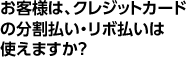 お客様は、クレジットカードの分割払い・リボ払いは使えますか？