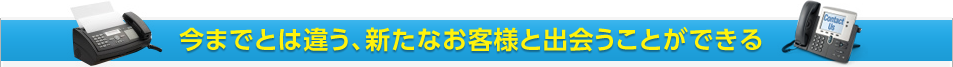 今までとは違う、新たなお客様と出会うことができる