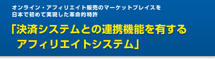 オンライン・アフィリエイト販売のマーケットプレイスを日本で初めて実現した革命的特許　「決済システムとの連携機能を有するアフィリエイトシステム」