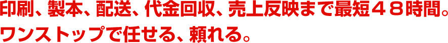 印刷、製本、配送、代金回収、売上反映まで最短48時間。ワンストップで任せる、頼れる。