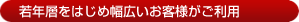 若年層をはじめ幅広いお客様がご利用