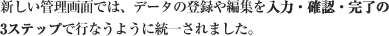 新しい管理画面では、データの登録や編集を入力・確認・完了の3ステップで行なうように統一されました。